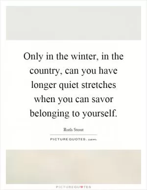 Only in the winter, in the country, can you have longer quiet stretches when you can savor belonging to yourself Picture Quote #1
