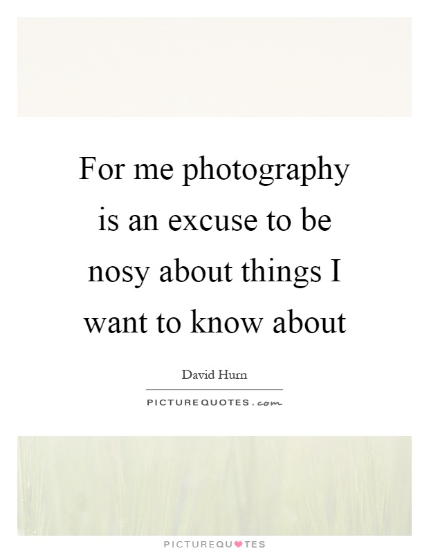 For me photography is an excuse to be nosy about things I want to know about Picture Quote #1