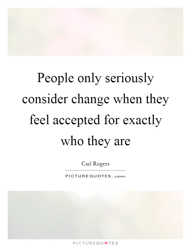 People only seriously consider change when they feel accepted for exactly who they are Picture Quote #1