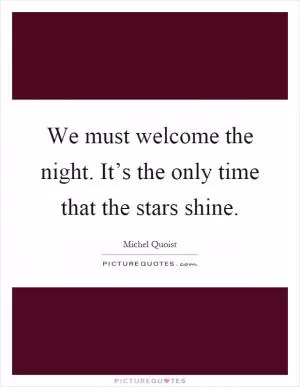 We must welcome the night. It’s the only time that the stars shine Picture Quote #1