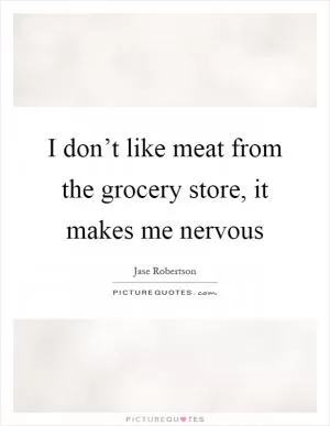 I don’t like meat from the grocery store, it makes me nervous Picture Quote #1