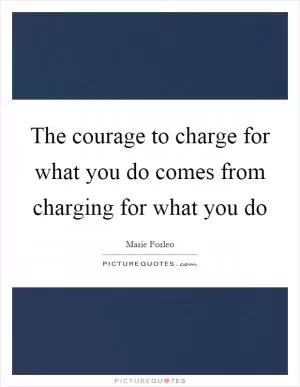 The courage to charge for what you do comes from charging for what you do Picture Quote #1
