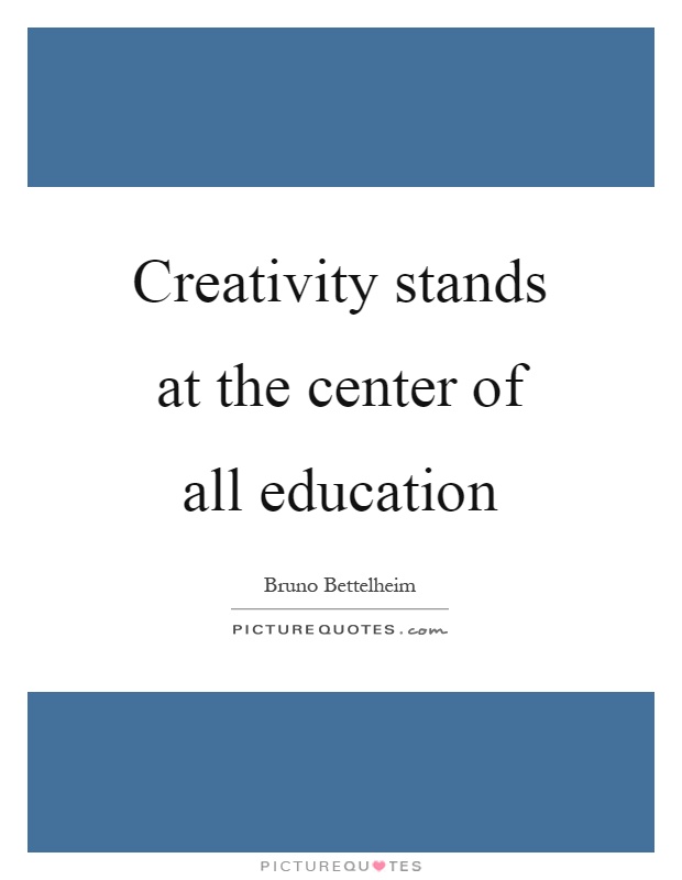 Creativity stands at the center of all education Picture Quote #1