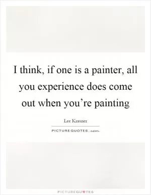 I think, if one is a painter, all you experience does come out when you’re painting Picture Quote #1