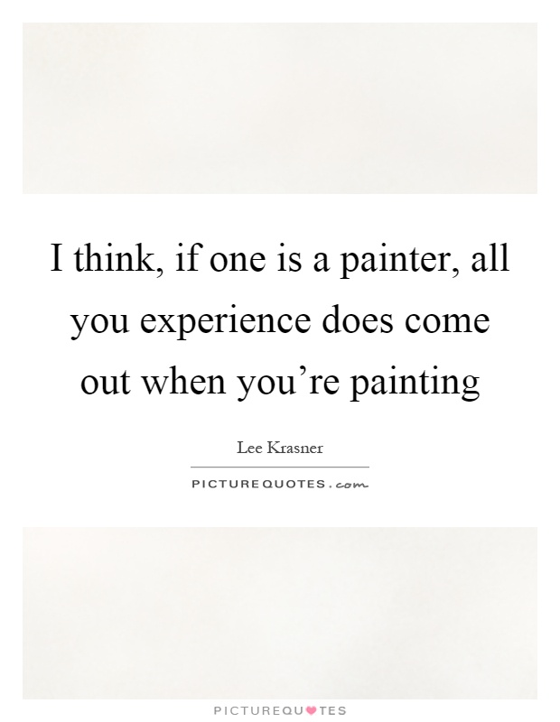 I think, if one is a painter, all you experience does come out when you're painting Picture Quote #1