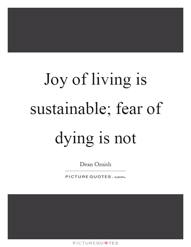 Joy of living is sustainable; fear of dying is not Picture Quote #1