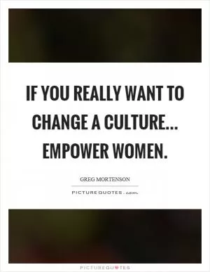 If you really want to change a culture... empower women Picture Quote #1