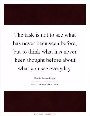 The task is not to see what has never been seen before, but to think what has never been thought before about what you see everyday Picture Quote #1