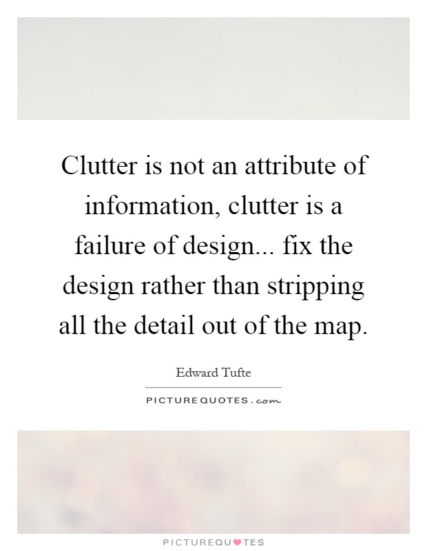 Clutter is not an attribute of information, clutter is a failure of design... fix the design rather than stripping all the detail out of the map Picture Quote #1