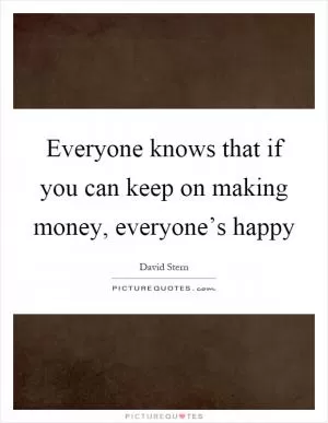 Everyone knows that if you can keep on making money, everyone’s happy Picture Quote #1