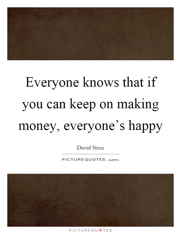 Everyone knows that if you can keep on making money, everyone's happy Picture Quote #1