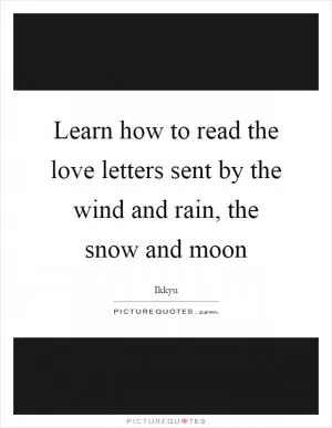 Learn how to read the love letters sent by the wind and rain, the snow and moon Picture Quote #1