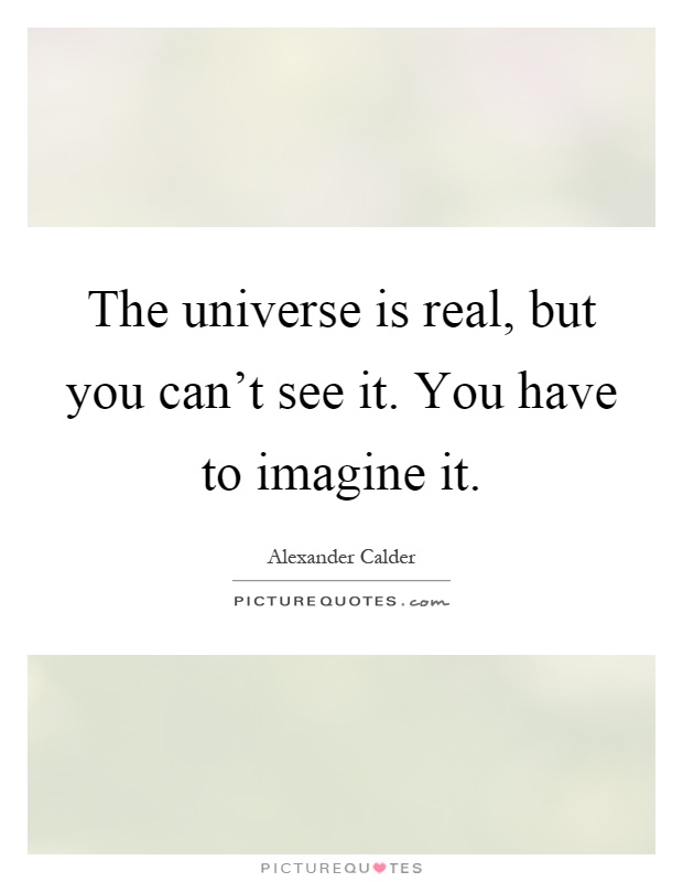The universe is real, but you can't see it. You have to imagine it Picture Quote #1