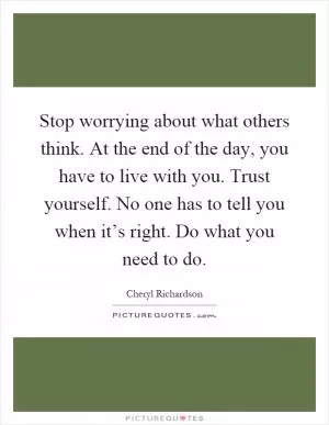 Stop worrying about what others think. At the end of the day, you have to live with you. Trust yourself. No one has to tell you when it’s right. Do what you need to do Picture Quote #1
