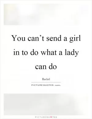You can’t send a girl in to do what a lady can do Picture Quote #1