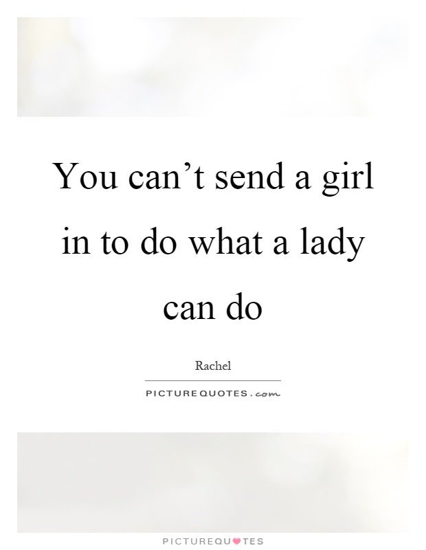 You can't send a girl in to do what a lady can do Picture Quote #1