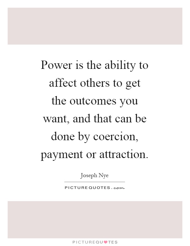 Power is the ability to affect others to get the outcomes you want, and that can be done by coercion, payment or attraction Picture Quote #1