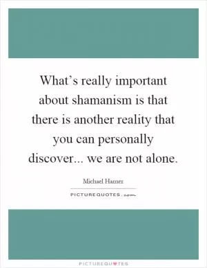What’s really important about shamanism is that there is another reality that you can personally discover... we are not alone Picture Quote #1