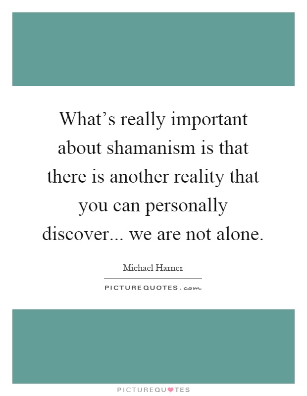 What's really important about shamanism is that there is another reality that you can personally discover... we are not alone Picture Quote #1