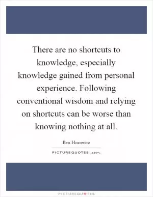 There are no shortcuts to knowledge, especially knowledge gained from personal experience. Following conventional wisdom and relying on shortcuts can be worse than knowing nothing at all Picture Quote #1