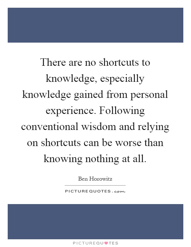 There are no shortcuts to knowledge, especially knowledge gained from personal experience. Following conventional wisdom and relying on shortcuts can be worse than knowing nothing at all Picture Quote #1