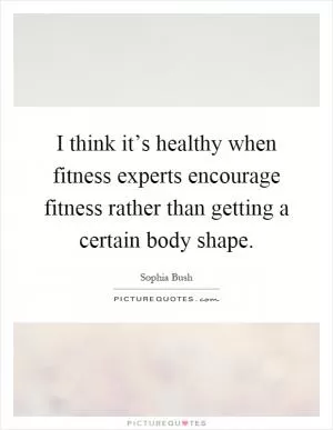 I think it’s healthy when fitness experts encourage fitness rather than getting a certain body shape Picture Quote #1