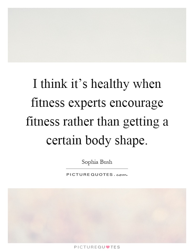 I think it's healthy when fitness experts encourage fitness rather than getting a certain body shape Picture Quote #1