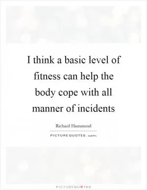 I think a basic level of fitness can help the body cope with all manner of incidents Picture Quote #1