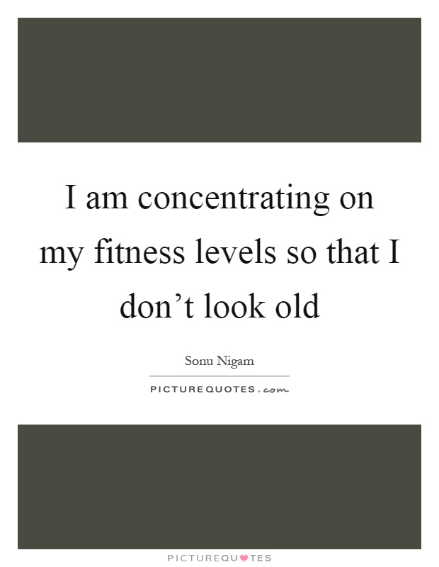 I am concentrating on my fitness levels so that I don't look old Picture Quote #1