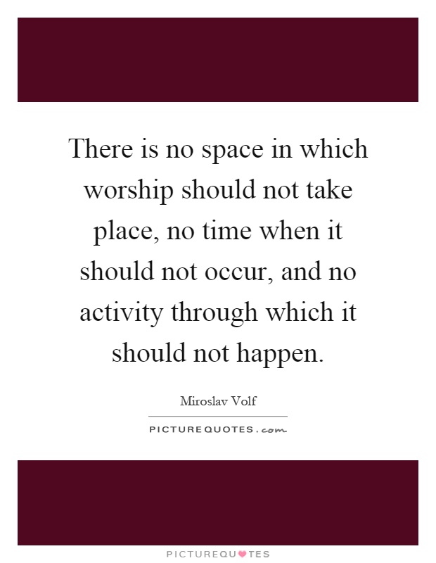 There is no space in which worship should not take place, no time when it should not occur, and no activity through which it should not happen Picture Quote #1