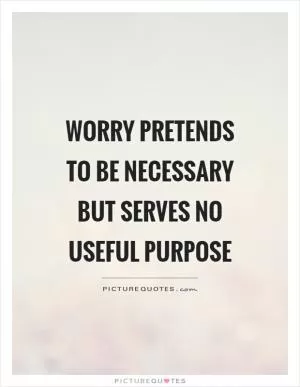 Worry pretends to be necessary but serves no useful purpose Picture Quote #1