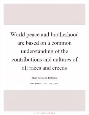 World peace and brotherhood are based on a common understanding of the contributions and cultures of all races and creeds Picture Quote #1