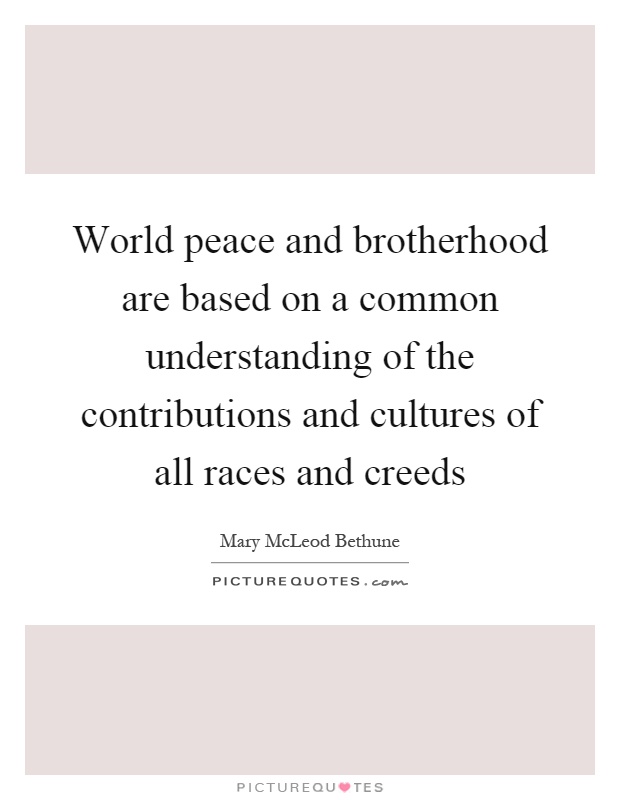 World peace and brotherhood are based on a common understanding of the contributions and cultures of all races and creeds Picture Quote #1