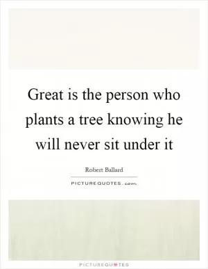 Great is the person who plants a tree knowing he will never sit under it Picture Quote #1