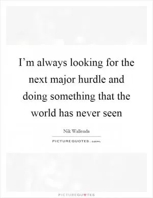 I’m always looking for the next major hurdle and doing something that the world has never seen Picture Quote #1