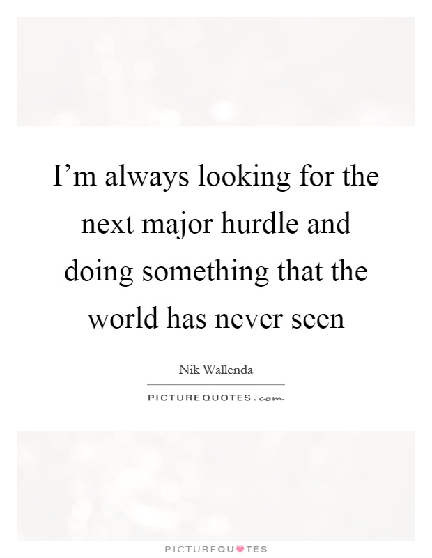 I'm always looking for the next major hurdle and doing something that the world has never seen Picture Quote #1