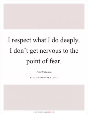I respect what I do deeply. I don’t get nervous to the point of fear Picture Quote #1