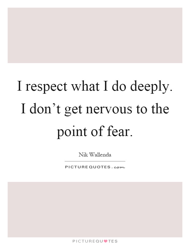 I respect what I do deeply. I don't get nervous to the point of fear Picture Quote #1