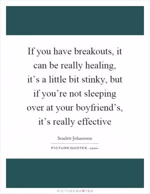 If you have breakouts, it can be really healing, it’s a little bit stinky, but if you’re not sleeping over at your boyfriend’s, it’s really effective Picture Quote #1