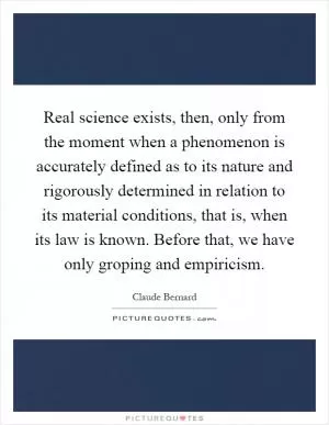 Real science exists, then, only from the moment when a phenomenon is accurately defined as to its nature and rigorously determined in relation to its material conditions, that is, when its law is known. Before that, we have only groping and empiricism Picture Quote #1