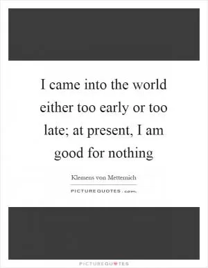 I came into the world either too early or too late; at present, I am good for nothing Picture Quote #1