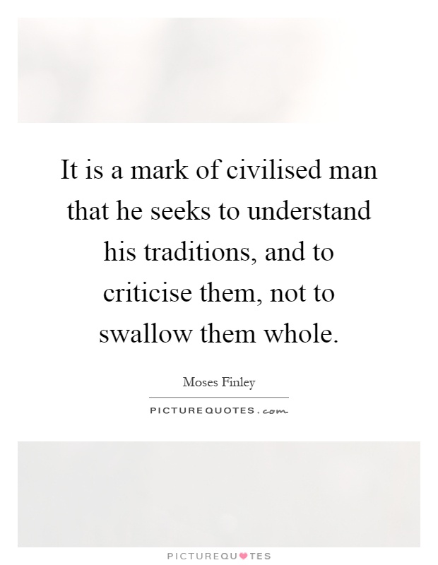 It is a mark of civilised man that he seeks to understand his traditions, and to criticise them, not to swallow them whole Picture Quote #1