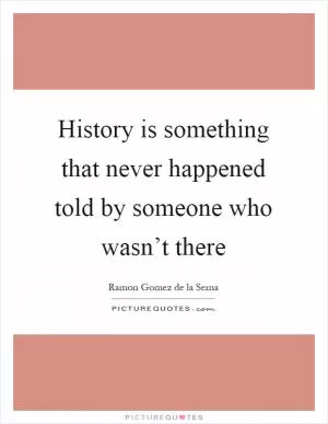 History is something that never happened told by someone who wasn’t there Picture Quote #1