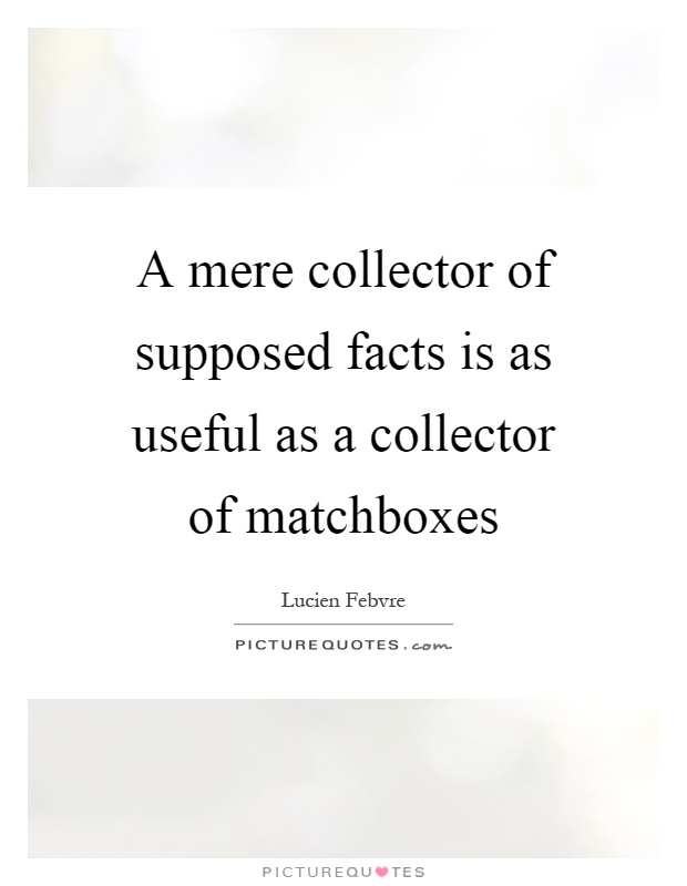 A mere collector of supposed facts is as useful as a collector of matchboxes Picture Quote #1