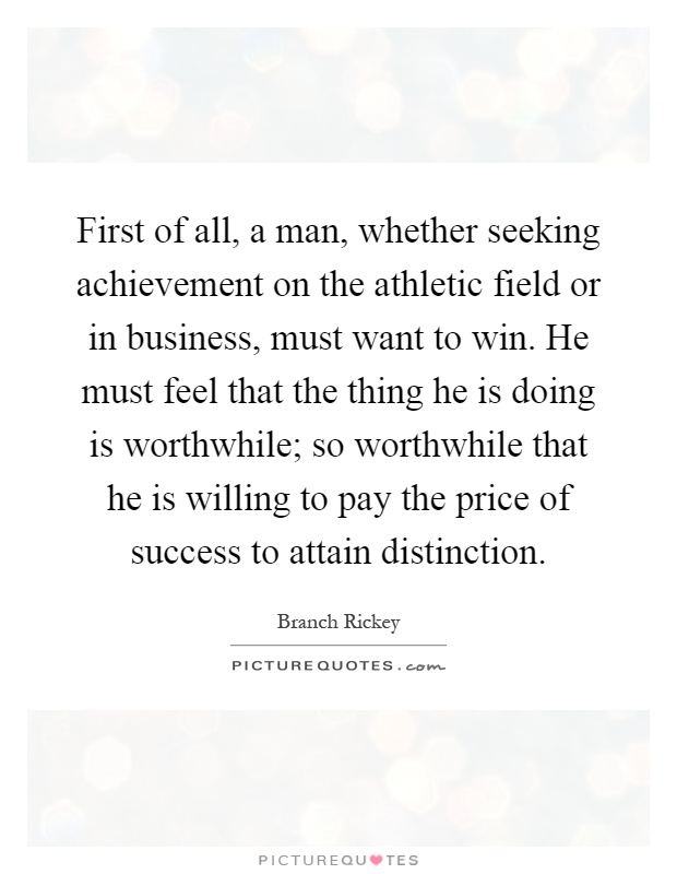 First of all, a man, whether seeking achievement on the athletic field or in business, must want to win. He must feel that the thing he is doing is worthwhile; so worthwhile that he is willing to pay the price of success to attain distinction Picture Quote #1