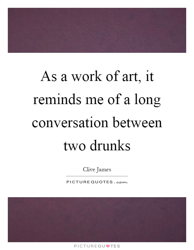 As a work of art, it reminds me of a long conversation between two drunks Picture Quote #1