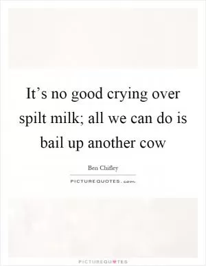 It’s no good crying over spilt milk; all we can do is bail up another cow Picture Quote #1