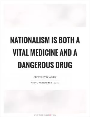 Nationalism is both a vital medicine and a dangerous drug Picture Quote #1