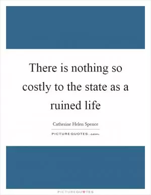There is nothing so costly to the state as a ruined life Picture Quote #1