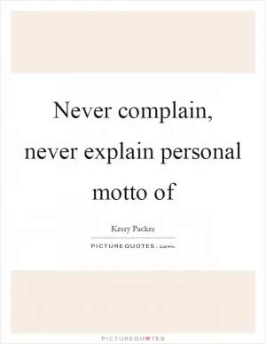 Never complain, never explain personal motto of Picture Quote #1